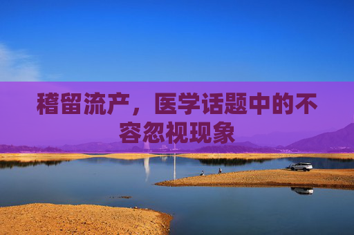 稽留流产，医学话题中的不容忽视现象
