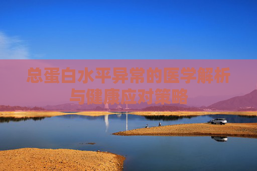 总蛋白水平异常的医学解析与健康应对策略