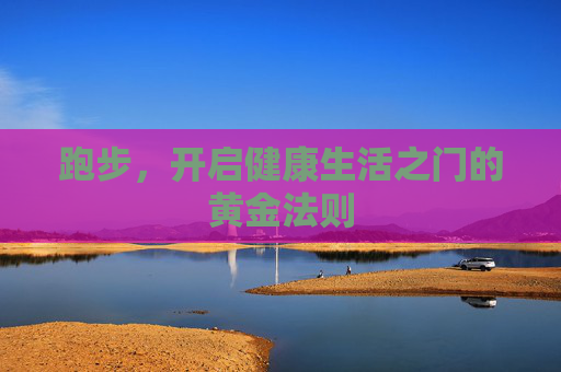 跑步,开启健康生活之门的黄金法则 跑步,开启健康生活之门的黄金法则