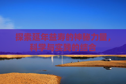 探索延年益寿的神秘力量，科学与实践的结合