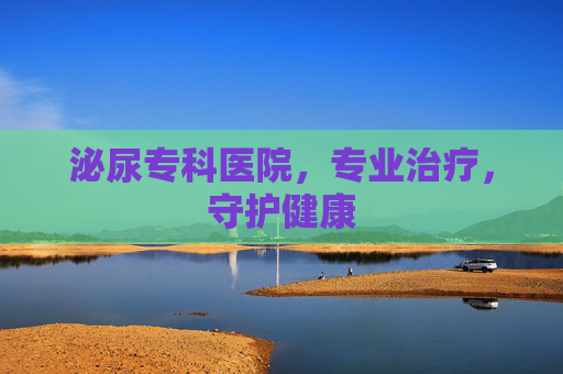 泌尿专科医院，专业治疗，守护健康