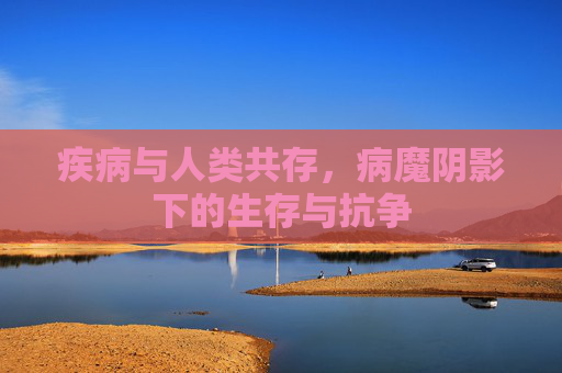 疾病与人类共存，病魔阴影下的生存与抗争