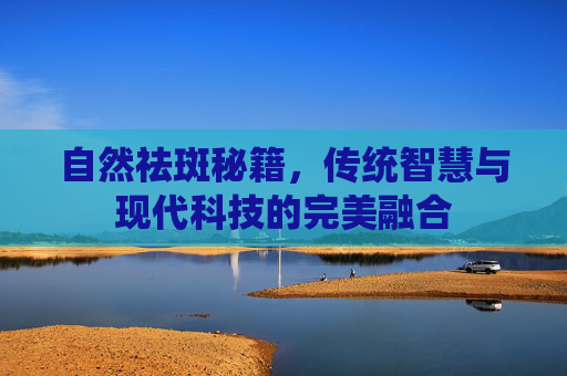 自然祛斑秘籍，传统智慧与现代科技的完美融合