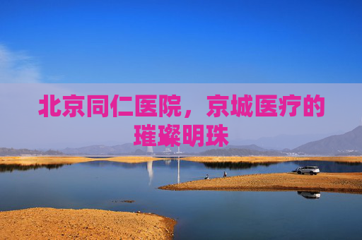 北京同仁医院，京城医疗的璀璨明珠