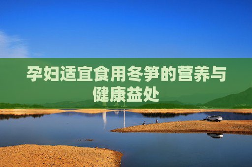 孕妇适宜食用冬笋的营养与健康益处 孕妇适宜食用冬笋的营养与健康益处