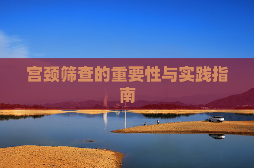 宫颈筛查的重要性与实践指南 宫颈筛查的重要性与实践指南