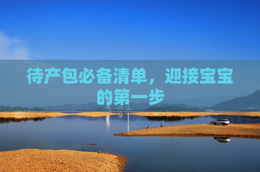 待产包必备清单，迎接宝宝的第一步