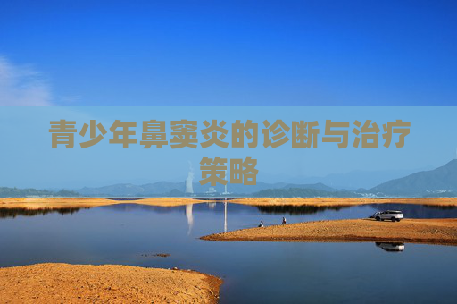 青少年鼻窦炎的诊断与治疗策略 青少年鼻窦炎的诊断与治疗策略
