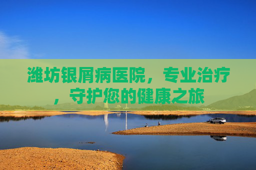 潍坊银屑病医院,专业治疗,守护您的健康之旅 潍坊银屑病医院,专业治疗,守护您的健康之旅