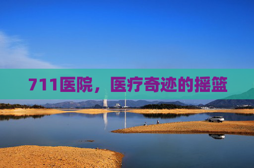 711医院,医疗奇迹的摇篮 711医院,医疗奇迹的摇篮