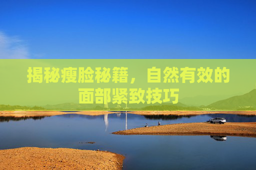 揭秘瘦脸秘籍,自然有效的面部紧致技巧 揭秘瘦脸秘籍,自然有效的面部紧致技巧