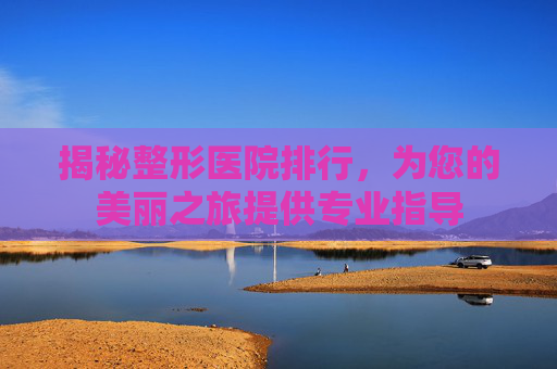 揭秘整形医院排行，为您的美丽之旅提供专业指导