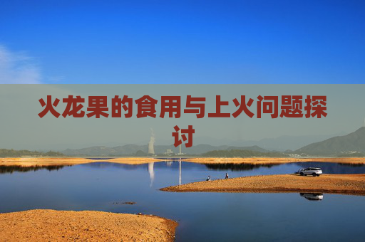 火龙果的食用与上火问题探讨