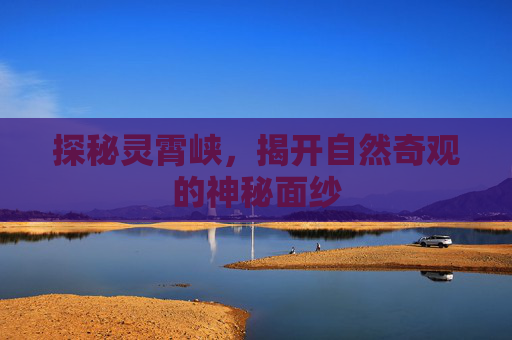 探秘灵霄峡,揭开自然奇观的神秘面纱 探秘灵霄峡,揭开自然奇观的神秘面纱