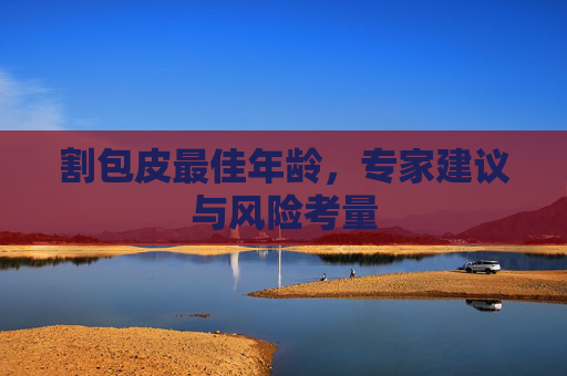 割包皮最佳年龄，专家建议与风险考量