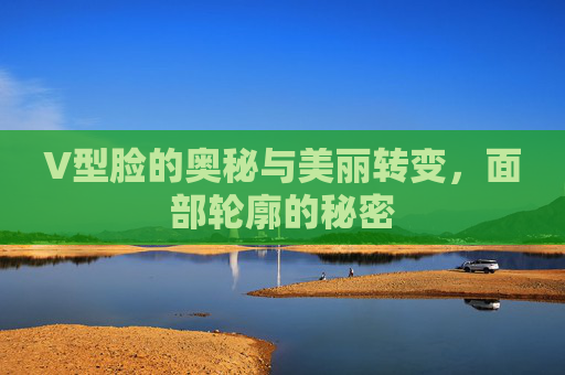 V型脸的奥秘与美丽转变，面部轮廓的秘密