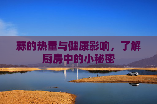 蒜的热量与健康影响，了解厨房中的小秘密