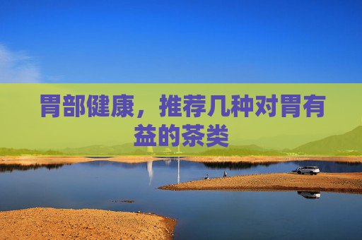 胃部健康，推荐几种对胃有益的茶类