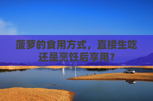 菠萝的食用方式，直接生吃还是烹饪后享用？