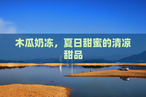 木瓜奶冻，夏日甜蜜的清凉甜品