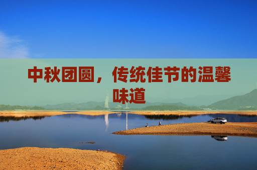 中秋团圆，传统佳节的温馨味道