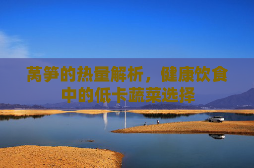 莴笋的热量解析，健康饮食中的低卡蔬菜选择