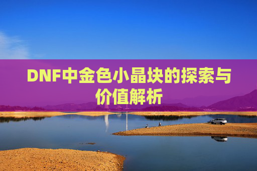 DNF中金色小晶块的探索与价值解析