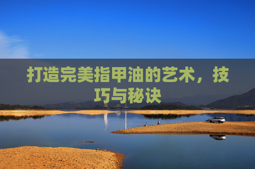 打造完美指甲油的艺术，技巧与秘诀