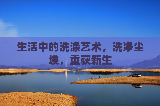 生活中的洗涤艺术，洗净尘埃，重获新生