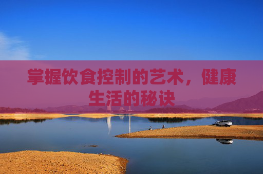 掌握饮食控制的艺术，健康生活的秘诀