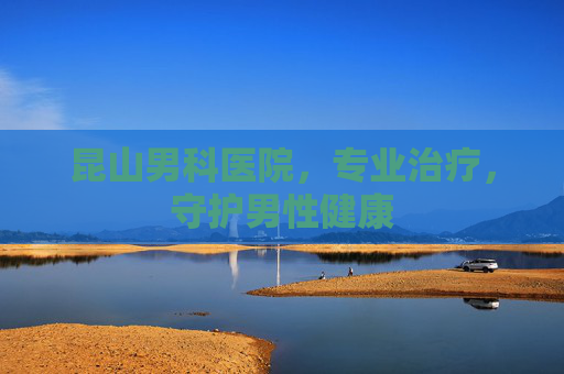 昆山男科医院，专业治疗，守护男性健康