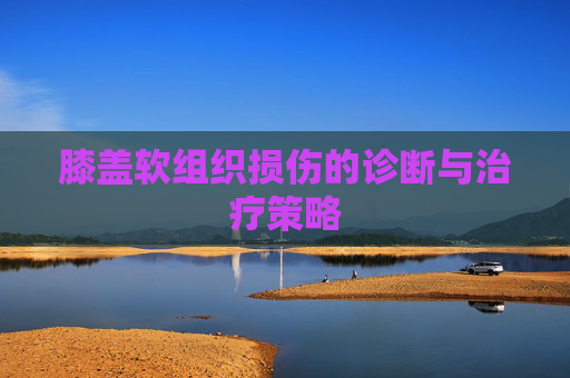 膝盖软组织损伤的诊断与治疗策略 膝盖软组织损伤的诊断与治疗策略