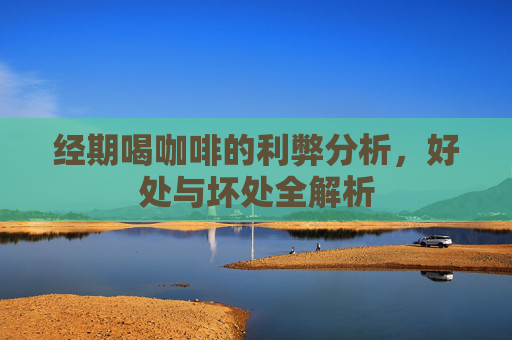 经期喝咖啡的利弊分析,好处与坏处全解析 经期喝咖啡的利弊分析,好处与坏处全解析