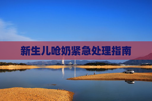 新生儿呛奶紧急处理指南 新生儿呛奶紧急处理指南
