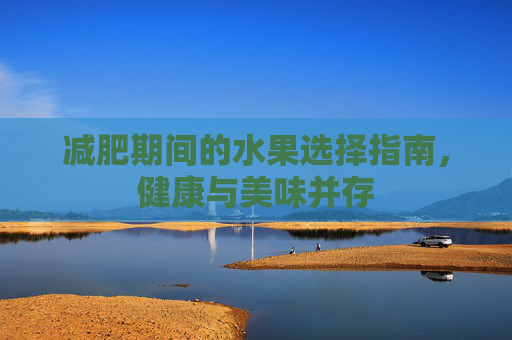 减肥期间的水果选择指南,健康与美味并存 减肥期间的水果选择指南,健康与美味并存