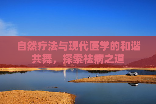 自然疗法与现代医学的和谐共舞，探索祛病之道