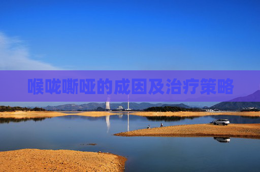 喉咙嘶哑的成因及治疗策略