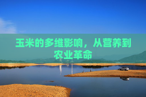 玉米的多维影响,从营养到农业革命 玉米的多维影响,从营养到农业革命