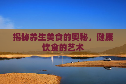 揭秘养生美食的奥秘，健康饮食的艺术