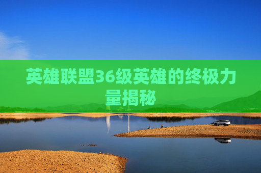 英雄联盟36级英雄的终极力量揭秘