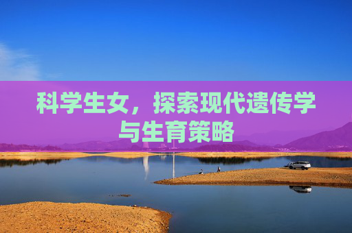科学生女，探索现代遗传学与生育策略