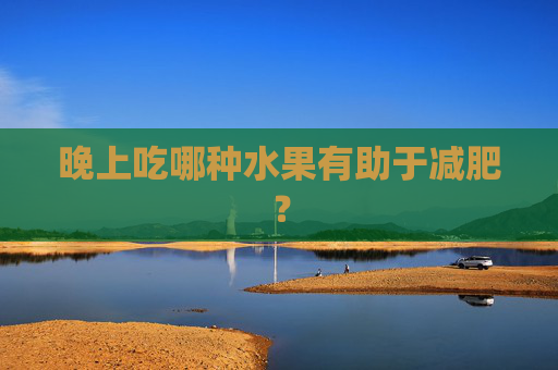 晚上吃哪种水果有助于减肥？
