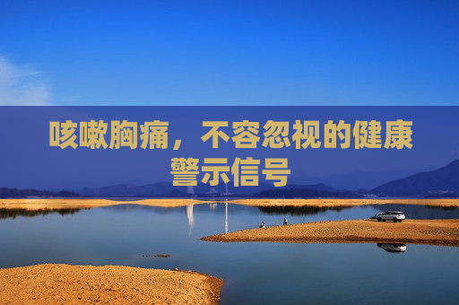 咳嗽胸痛,不容忽视的健康警示信号 咳嗽胸痛,不容忽视的健康警示信号