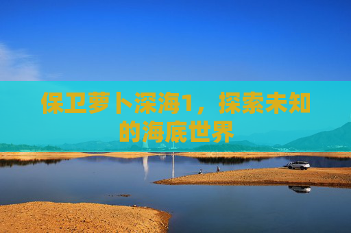 保卫萝卜深海1,探索未知的海底世界 保卫萝卜深海1,探索未知的海底世界