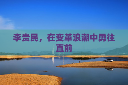 李贵民，在变革浪潮中勇往直前