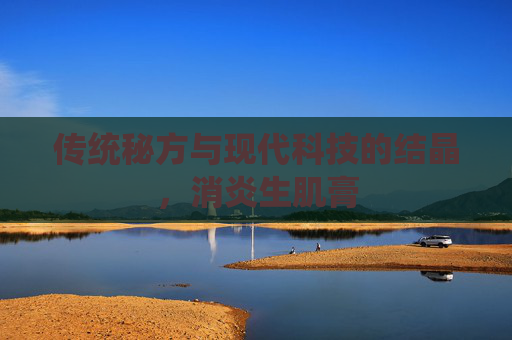 传统秘方与现代科技的结晶,消炎生肌膏 传统秘方与现代科技的结晶,消炎生肌膏