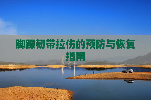 脚踝韧带拉伤的预防与恢复指南 脚踝韧带拉伤的预防与恢复指南