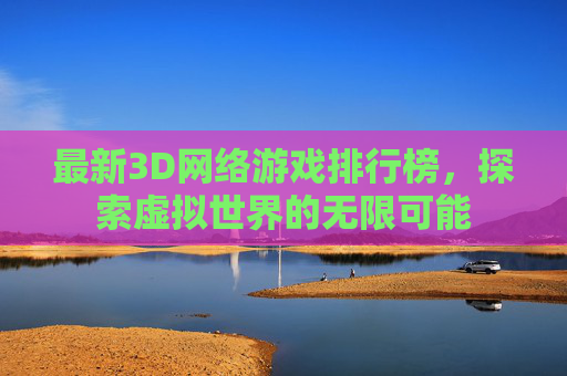 最新3D网络游戏排行榜，探索虚拟世界的无限可能