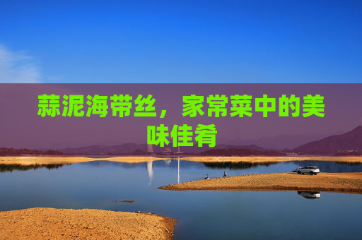 蒜泥海带丝，家常菜中的美味佳肴