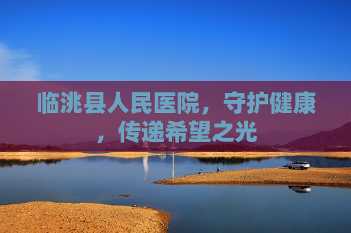 临洮县人民医院，守护健康，传递希望之光